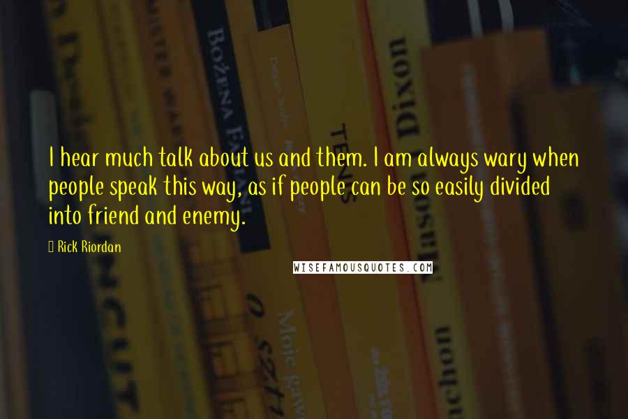 Rick Riordan Quotes: I hear much talk about us and them. I am always wary when people speak this way, as if people can be so easily divided into friend and enemy.