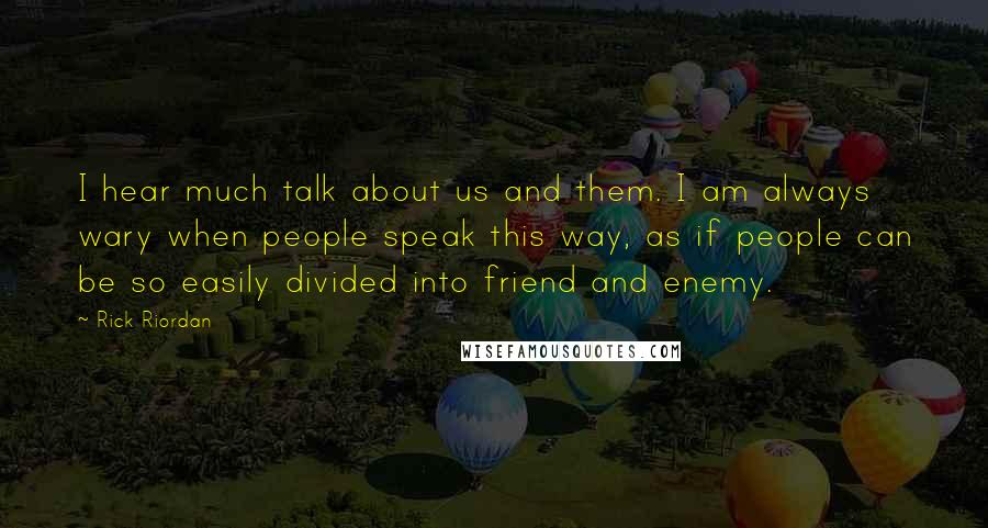 Rick Riordan Quotes: I hear much talk about us and them. I am always wary when people speak this way, as if people can be so easily divided into friend and enemy.