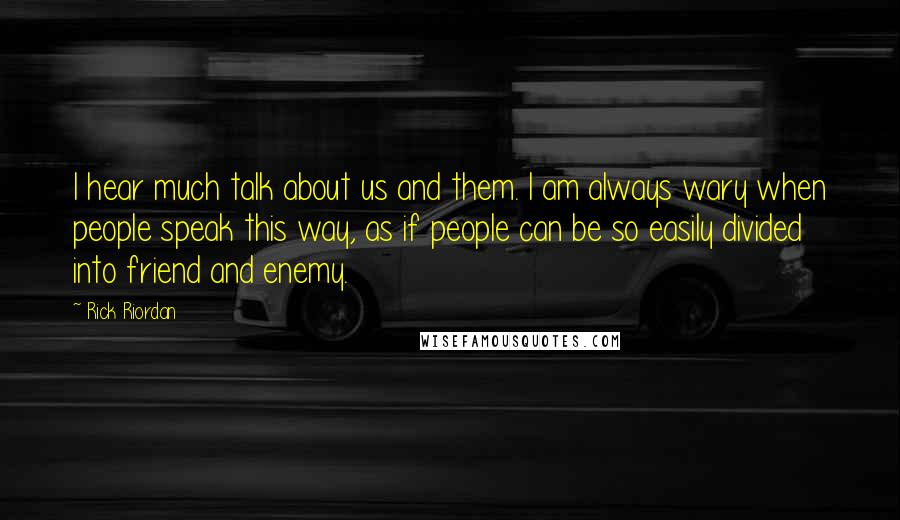 Rick Riordan Quotes: I hear much talk about us and them. I am always wary when people speak this way, as if people can be so easily divided into friend and enemy.