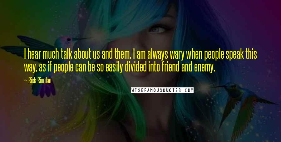 Rick Riordan Quotes: I hear much talk about us and them. I am always wary when people speak this way, as if people can be so easily divided into friend and enemy.