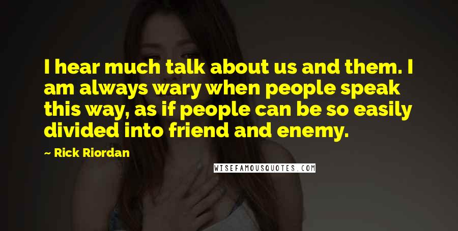 Rick Riordan Quotes: I hear much talk about us and them. I am always wary when people speak this way, as if people can be so easily divided into friend and enemy.