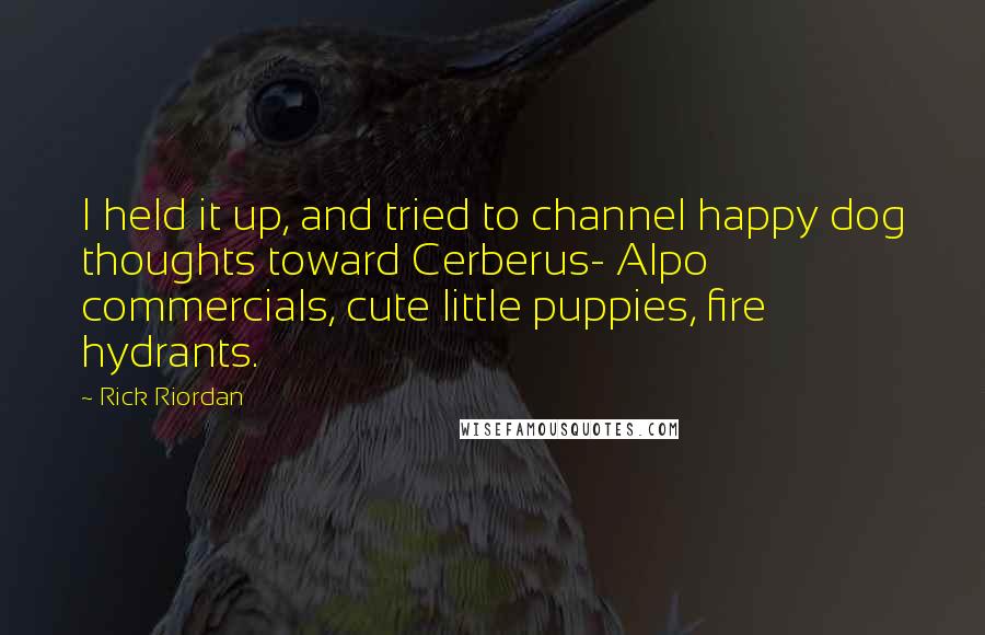Rick Riordan Quotes: I held it up, and tried to channel happy dog thoughts toward Cerberus- Alpo commercials, cute little puppies, fire hydrants.