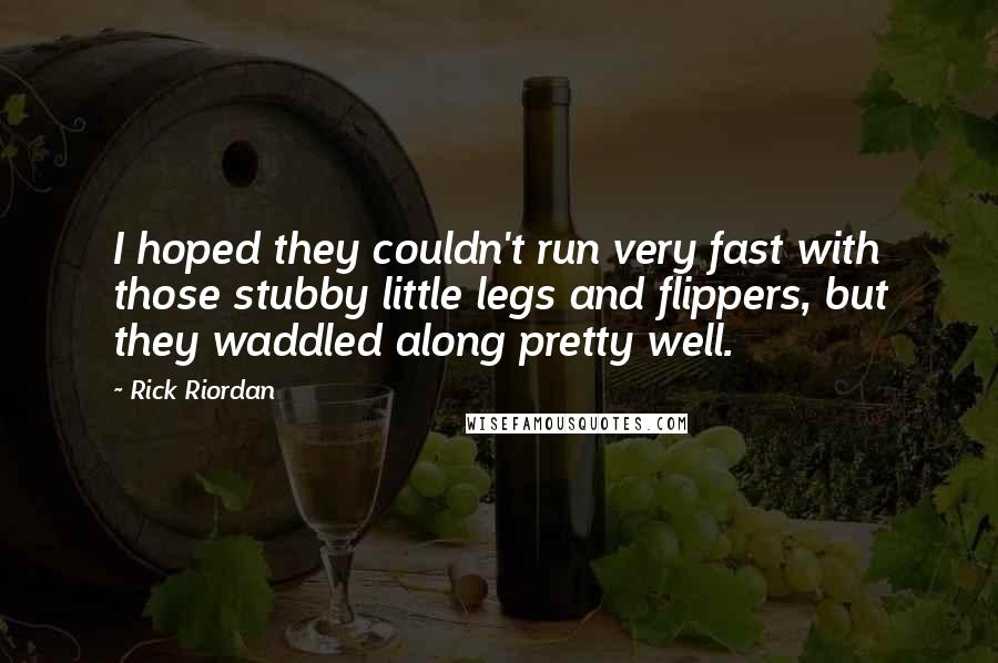 Rick Riordan Quotes: I hoped they couldn't run very fast with those stubby little legs and flippers, but they waddled along pretty well.