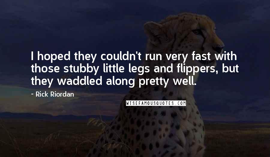 Rick Riordan Quotes: I hoped they couldn't run very fast with those stubby little legs and flippers, but they waddled along pretty well.