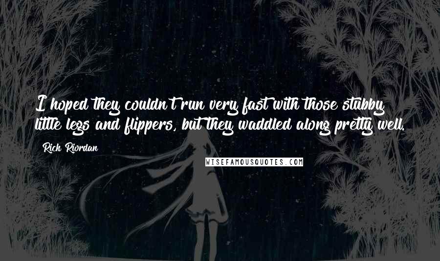 Rick Riordan Quotes: I hoped they couldn't run very fast with those stubby little legs and flippers, but they waddled along pretty well.