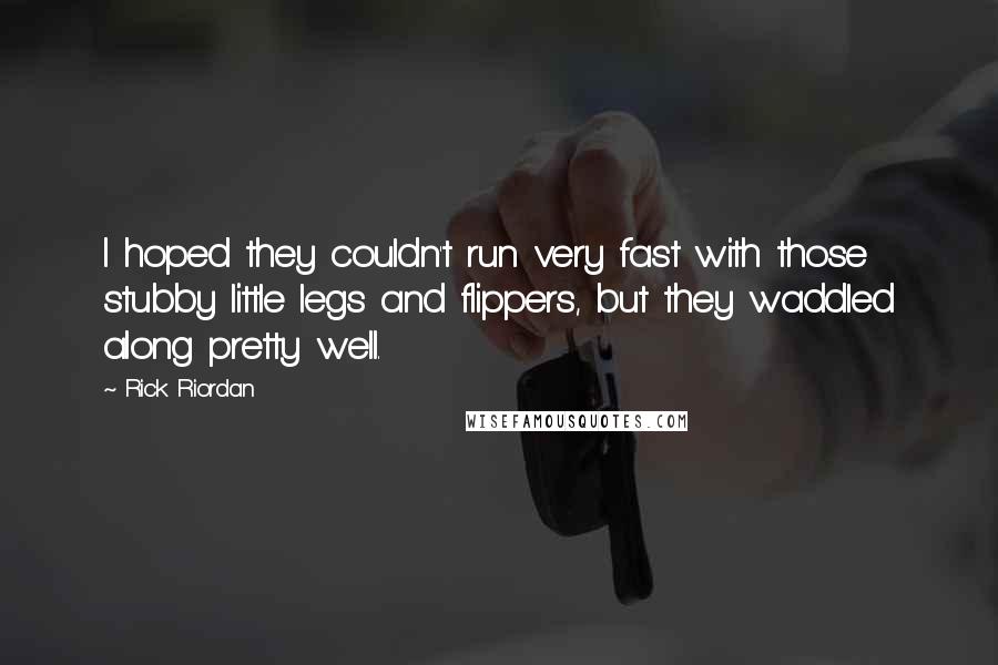 Rick Riordan Quotes: I hoped they couldn't run very fast with those stubby little legs and flippers, but they waddled along pretty well.