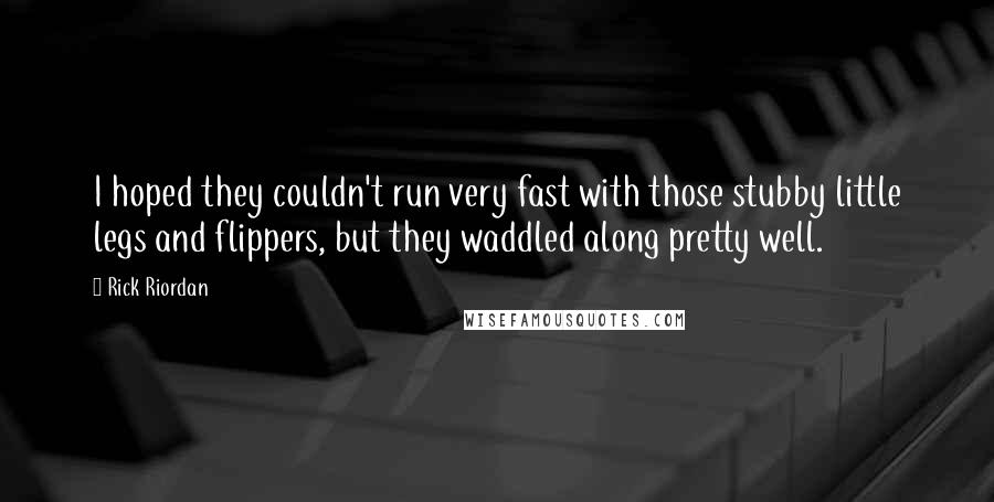 Rick Riordan Quotes: I hoped they couldn't run very fast with those stubby little legs and flippers, but they waddled along pretty well.