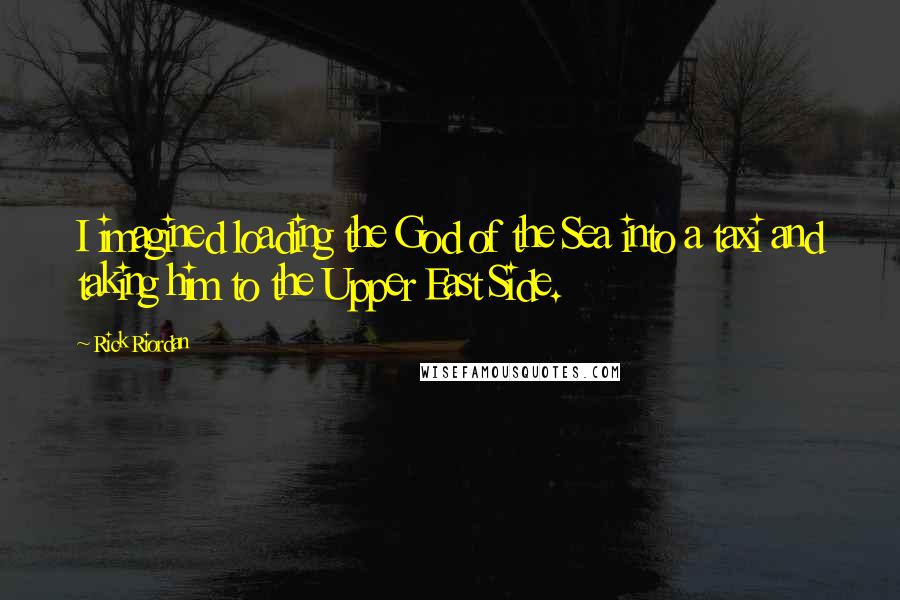 Rick Riordan Quotes: I imagined loading the God of the Sea into a taxi and taking him to the Upper East Side.