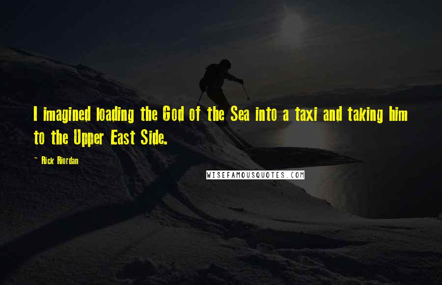 Rick Riordan Quotes: I imagined loading the God of the Sea into a taxi and taking him to the Upper East Side.