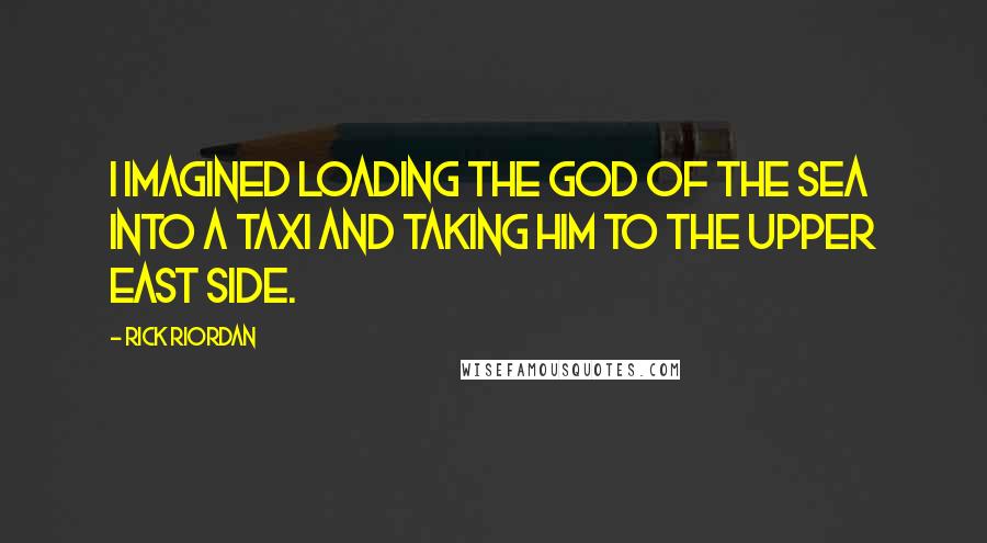 Rick Riordan Quotes: I imagined loading the God of the Sea into a taxi and taking him to the Upper East Side.