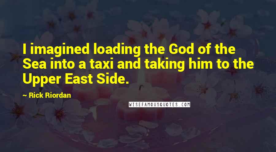 Rick Riordan Quotes: I imagined loading the God of the Sea into a taxi and taking him to the Upper East Side.