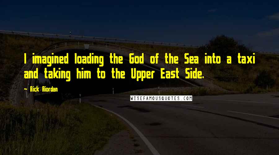 Rick Riordan Quotes: I imagined loading the God of the Sea into a taxi and taking him to the Upper East Side.