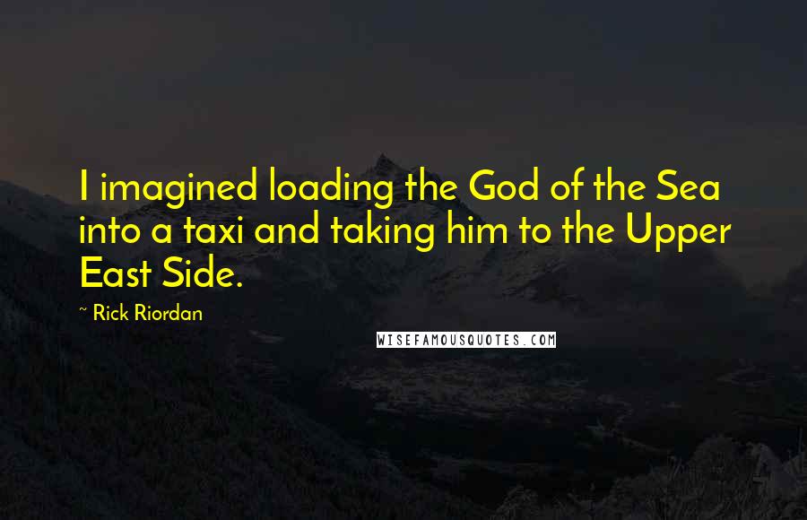 Rick Riordan Quotes: I imagined loading the God of the Sea into a taxi and taking him to the Upper East Side.