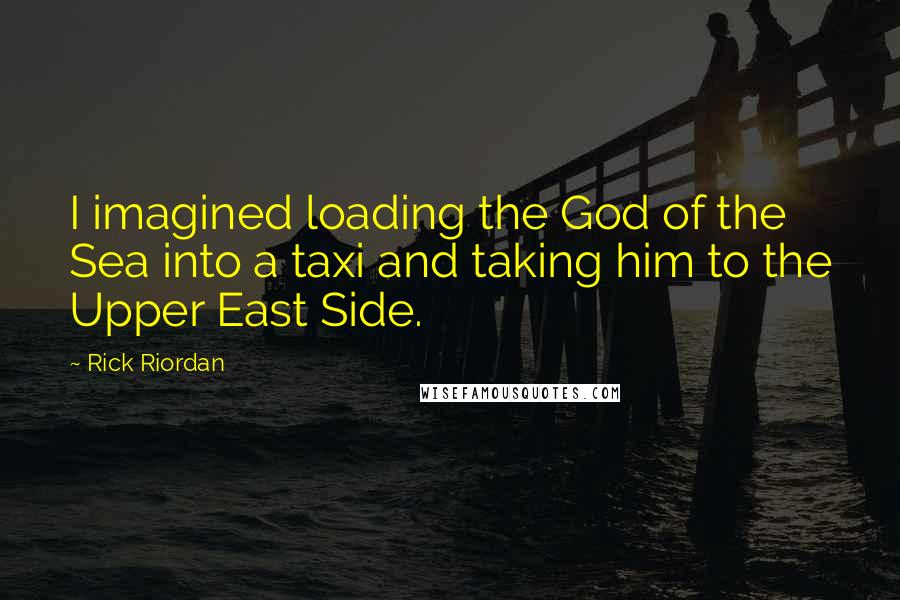 Rick Riordan Quotes: I imagined loading the God of the Sea into a taxi and taking him to the Upper East Side.