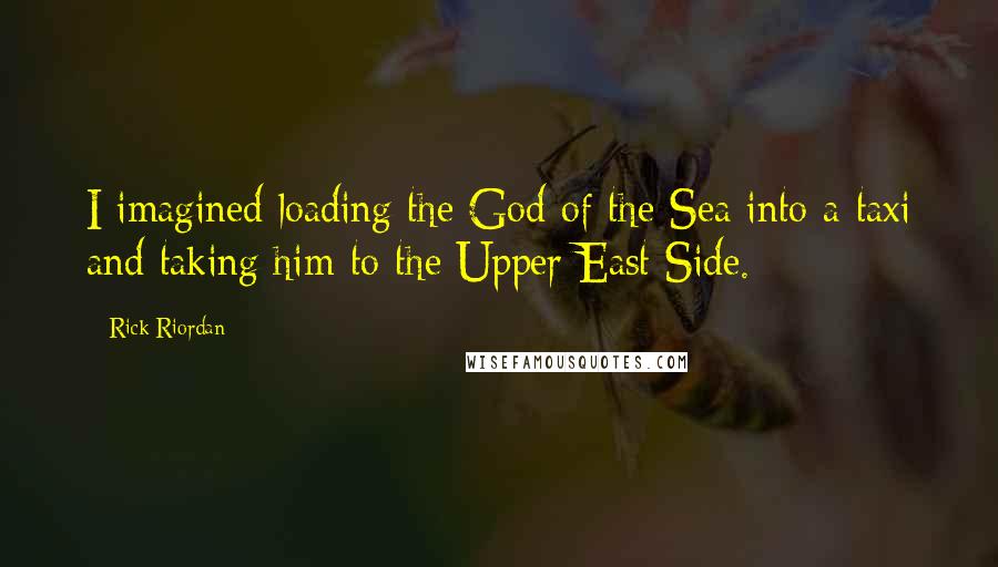 Rick Riordan Quotes: I imagined loading the God of the Sea into a taxi and taking him to the Upper East Side.