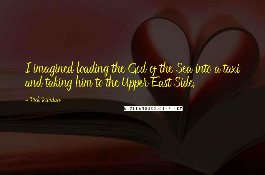Rick Riordan Quotes: I imagined loading the God of the Sea into a taxi and taking him to the Upper East Side.