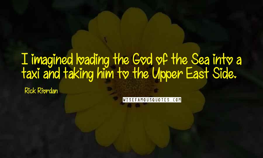 Rick Riordan Quotes: I imagined loading the God of the Sea into a taxi and taking him to the Upper East Side.