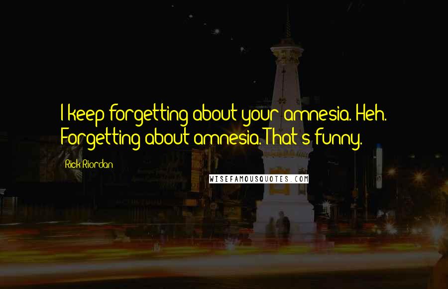 Rick Riordan Quotes: I keep forgetting about your amnesia. Heh. Forgetting about amnesia. That's funny.