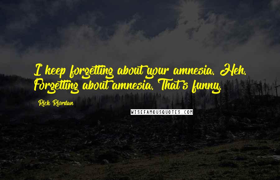 Rick Riordan Quotes: I keep forgetting about your amnesia. Heh. Forgetting about amnesia. That's funny.