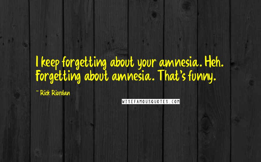 Rick Riordan Quotes: I keep forgetting about your amnesia. Heh. Forgetting about amnesia. That's funny.