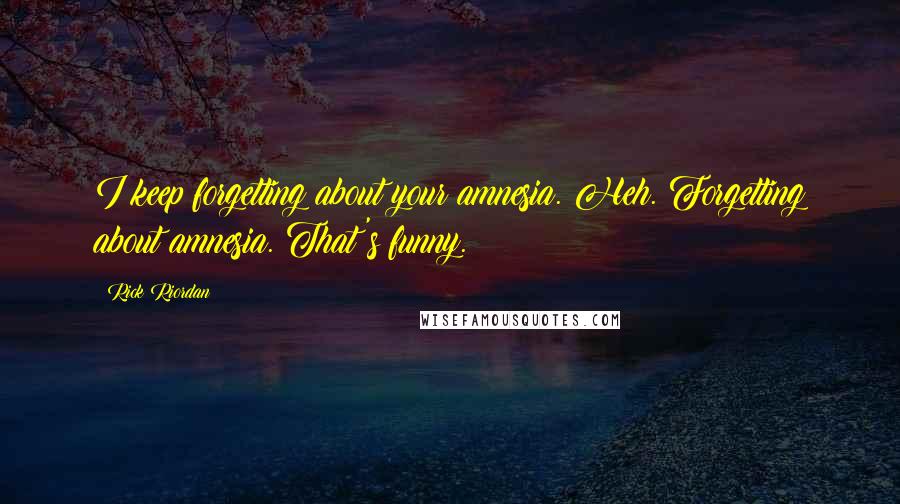Rick Riordan Quotes: I keep forgetting about your amnesia. Heh. Forgetting about amnesia. That's funny.