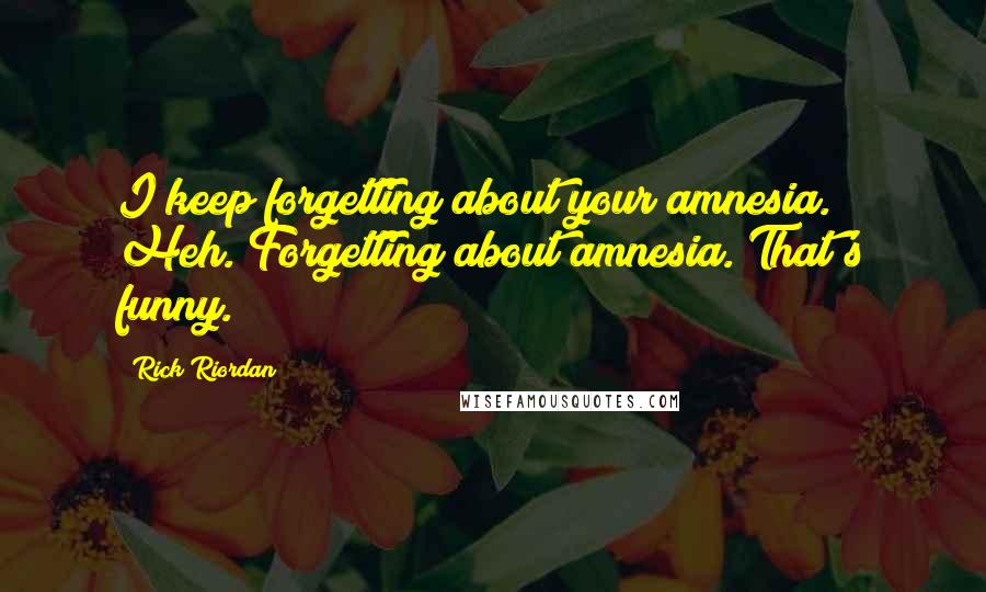 Rick Riordan Quotes: I keep forgetting about your amnesia. Heh. Forgetting about amnesia. That's funny.