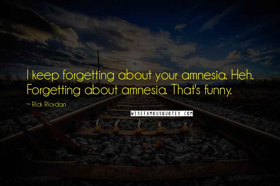 Rick Riordan Quotes: I keep forgetting about your amnesia. Heh. Forgetting about amnesia. That's funny.