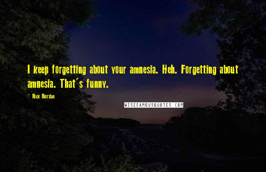 Rick Riordan Quotes: I keep forgetting about your amnesia. Heh. Forgetting about amnesia. That's funny.