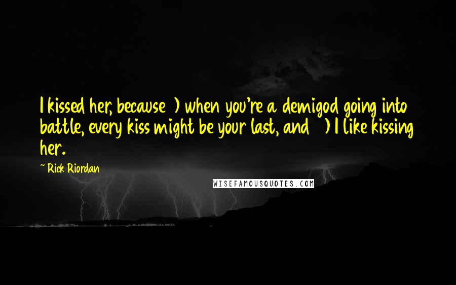 Rick Riordan Quotes: I kissed her, because 1) when you're a demigod going into battle, every kiss might be your last, and 2) I like kissing her.