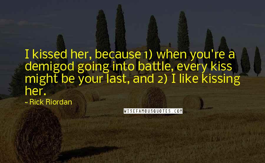 Rick Riordan Quotes: I kissed her, because 1) when you're a demigod going into battle, every kiss might be your last, and 2) I like kissing her.