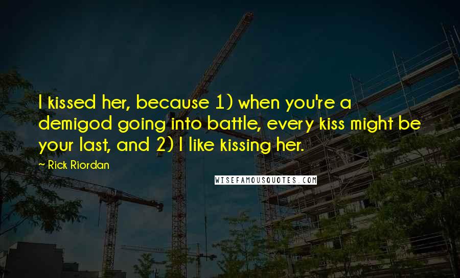 Rick Riordan Quotes: I kissed her, because 1) when you're a demigod going into battle, every kiss might be your last, and 2) I like kissing her.
