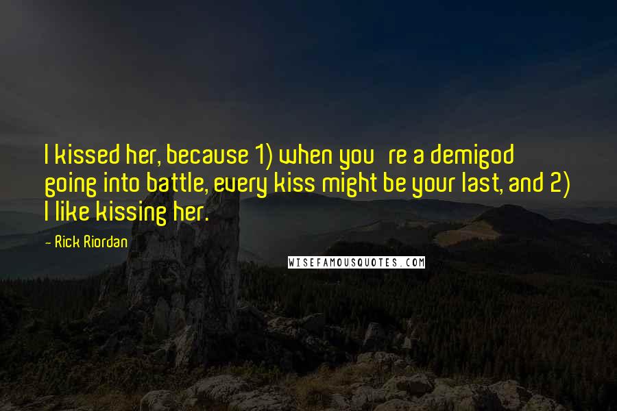 Rick Riordan Quotes: I kissed her, because 1) when you're a demigod going into battle, every kiss might be your last, and 2) I like kissing her.