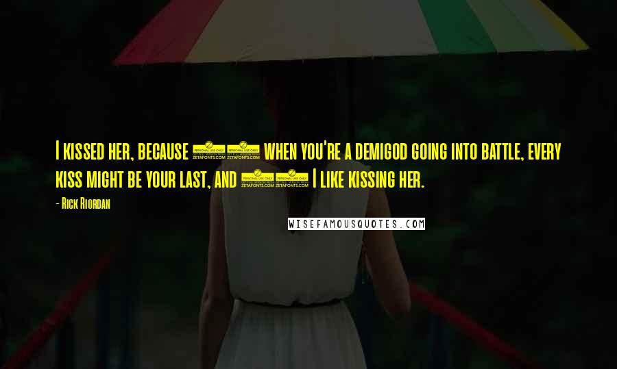 Rick Riordan Quotes: I kissed her, because 1) when you're a demigod going into battle, every kiss might be your last, and 2) I like kissing her.