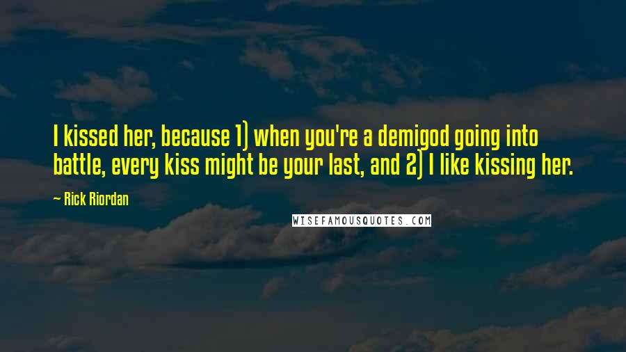 Rick Riordan Quotes: I kissed her, because 1) when you're a demigod going into battle, every kiss might be your last, and 2) I like kissing her.