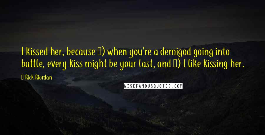 Rick Riordan Quotes: I kissed her, because 1) when you're a demigod going into battle, every kiss might be your last, and 2) I like kissing her.