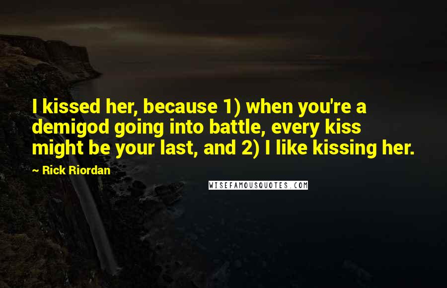 Rick Riordan Quotes: I kissed her, because 1) when you're a demigod going into battle, every kiss might be your last, and 2) I like kissing her.