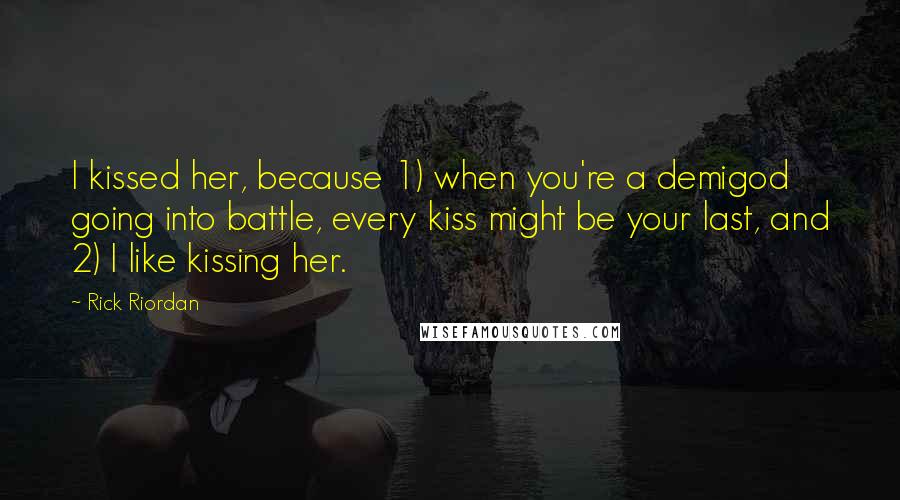 Rick Riordan Quotes: I kissed her, because 1) when you're a demigod going into battle, every kiss might be your last, and 2) I like kissing her.