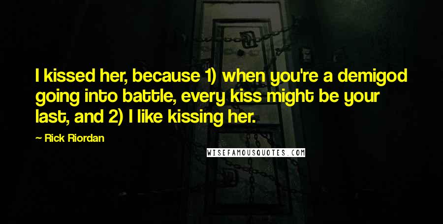 Rick Riordan Quotes: I kissed her, because 1) when you're a demigod going into battle, every kiss might be your last, and 2) I like kissing her.