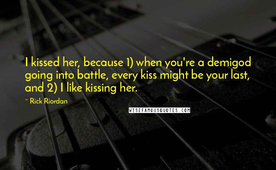 Rick Riordan Quotes: I kissed her, because 1) when you're a demigod going into battle, every kiss might be your last, and 2) I like kissing her.