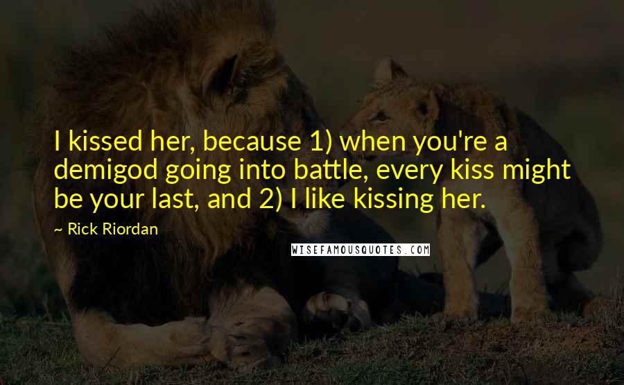 Rick Riordan Quotes: I kissed her, because 1) when you're a demigod going into battle, every kiss might be your last, and 2) I like kissing her.