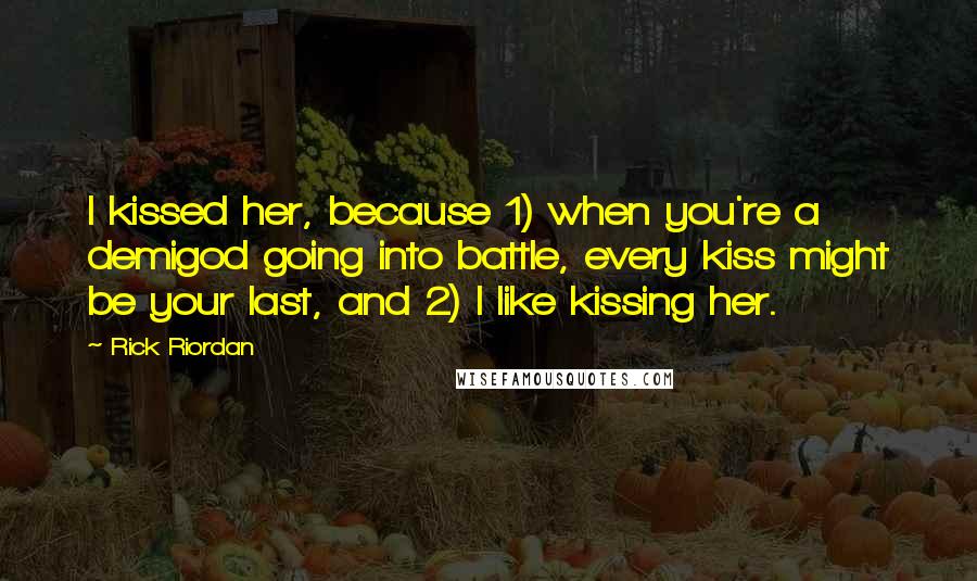 Rick Riordan Quotes: I kissed her, because 1) when you're a demigod going into battle, every kiss might be your last, and 2) I like kissing her.