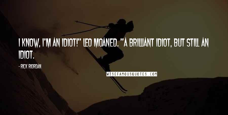 Rick Riordan Quotes: I know, I'm an idiot!" Leo moaned. "A brilliant idiot, but still an idiot.