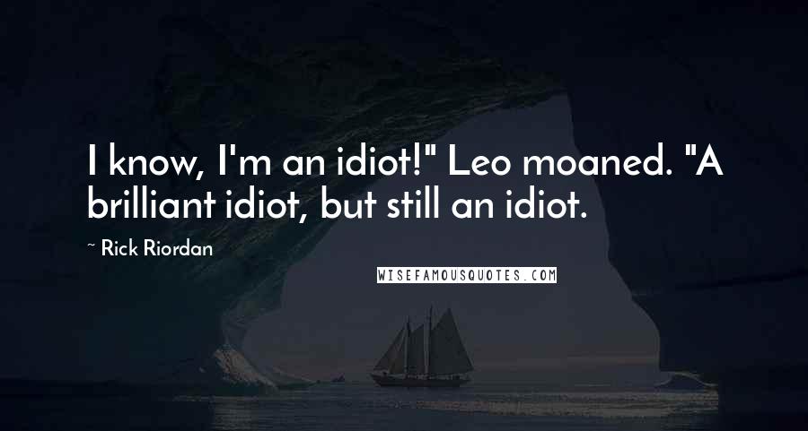 Rick Riordan Quotes: I know, I'm an idiot!" Leo moaned. "A brilliant idiot, but still an idiot.