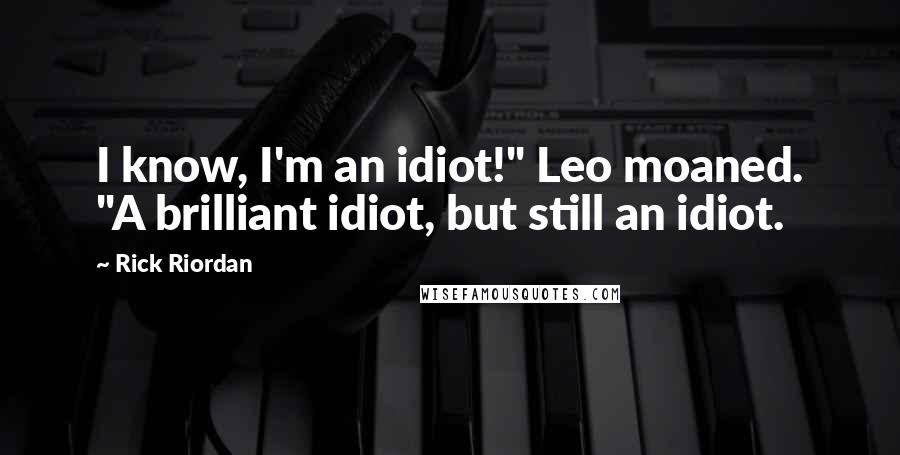 Rick Riordan Quotes: I know, I'm an idiot!" Leo moaned. "A brilliant idiot, but still an idiot.