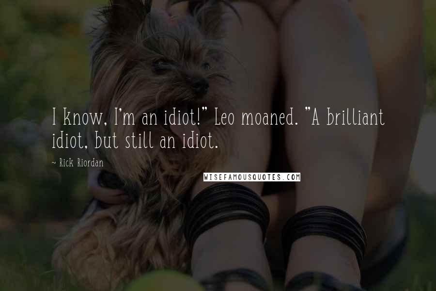 Rick Riordan Quotes: I know, I'm an idiot!" Leo moaned. "A brilliant idiot, but still an idiot.