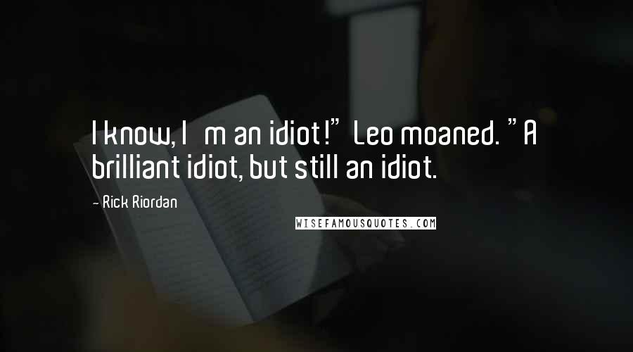 Rick Riordan Quotes: I know, I'm an idiot!" Leo moaned. "A brilliant idiot, but still an idiot.