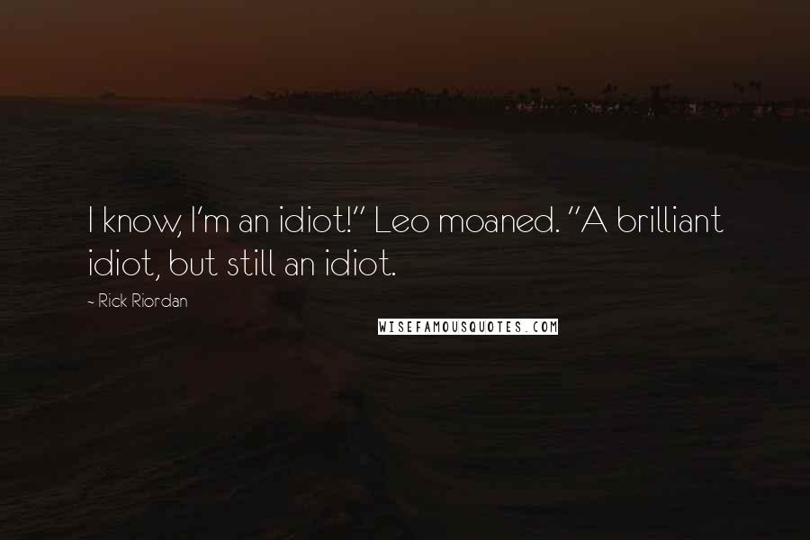 Rick Riordan Quotes: I know, I'm an idiot!" Leo moaned. "A brilliant idiot, but still an idiot.