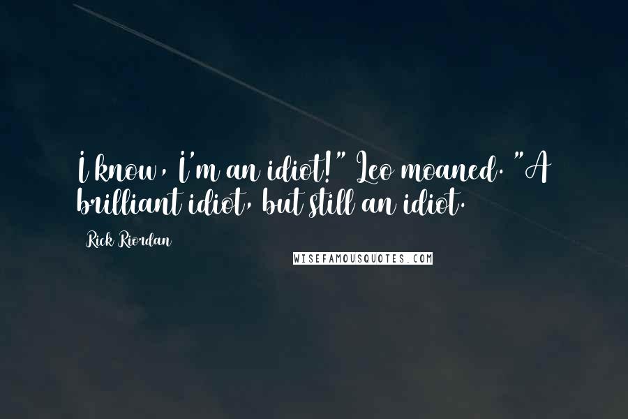 Rick Riordan Quotes: I know, I'm an idiot!" Leo moaned. "A brilliant idiot, but still an idiot.