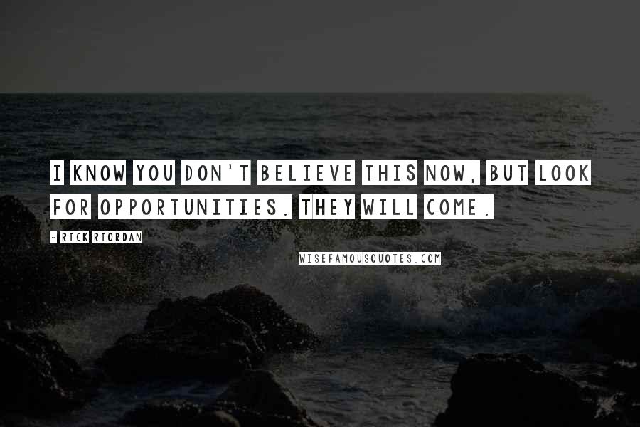 Rick Riordan Quotes: I know you don't believe this now, but look for opportunities. They will come.