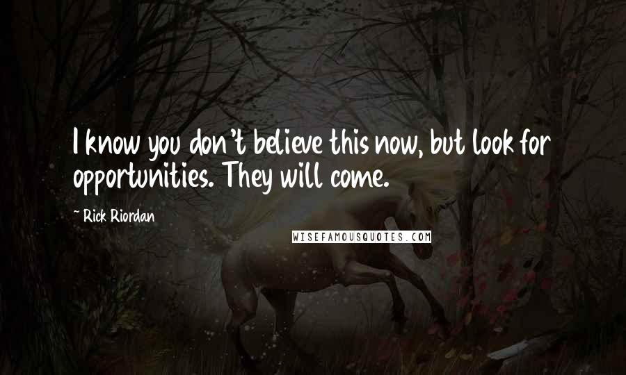 Rick Riordan Quotes: I know you don't believe this now, but look for opportunities. They will come.